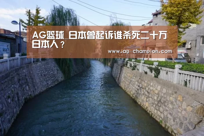 AG篮球_日本曾起诉谁杀死二十万日本人?(图2) AG赛事